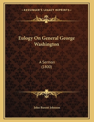 Eulogy On General George Washington: A Sermon (1800) by Johnson, John Barent