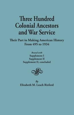 Three Hundred Colonial Ancestors and War Service: Their Part in Making American History from 495 to 1934. Bound with Supplement I, Supplement II, Supp by Rixford, Elizabeth M. Leach