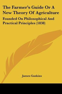 The Farmer's Guide Or A New Theory Of Agriculture: Founded On Philosophical And Practical Principles (1838) by Gaskins, James