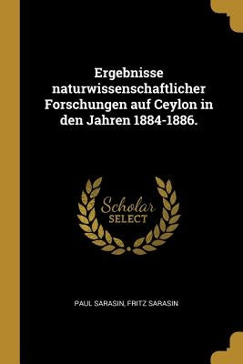 Ergebnisse naturwissenschaftlicher Forschungen auf Ceylon in den Jahren 1884-1886. by Sarasin, Paul