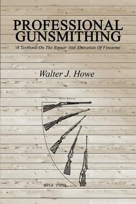 Professional Gunsmithing: A Textbook On The Repair And Alteration Of Firearms by Howe, Walter J.