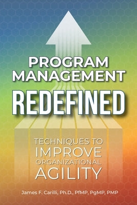 Program Management Redefined: Techniques to Improve Organizational Agility by Carilli, James F.