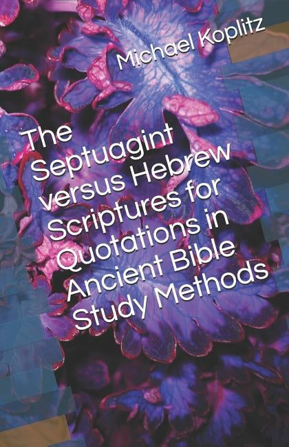 The Septuagint verses Hebrew Scriptures for Quotations in Ancient Bible Study Methods by Koplitz, Michael Harvey