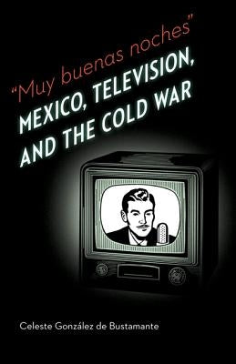 Muy Buenas Noches: Mexico, Television, and the Cold War by Gonzalez De Bustamante, Celeste
