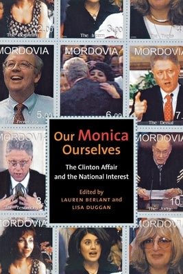 Our Monica, Ourselves: The Clinton Affair and the National Interest by Berlant, Lauren