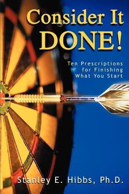 Consider It Done!: Ten Prescriptions for Finishing What You Start by Hibbs, Stanley E.