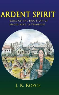 Ardent Spirit: Based on the True Story of Magdelaine La Framboise by Royce, J. K.