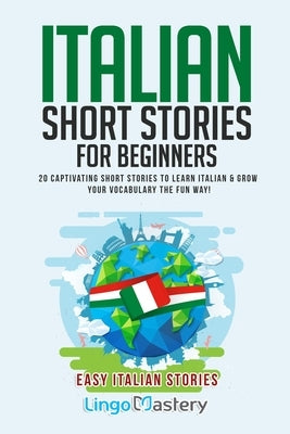 Italian Short Stories for Beginners: 20 Captivating Short Stories to Learn Italian & Grow Your Vocabulary the Fun Way! by Lingo Mastery