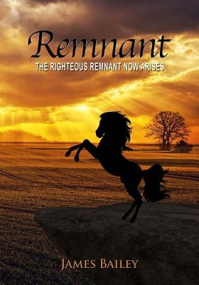 Remnant: The Righteous Remnant Now Arises by Bailey, James