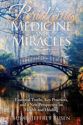 Bridging Medicine and Miracles: Essential Truths, Key Practices, and a New Perspective on Health and Healing by Busen, Susan Jeffrey