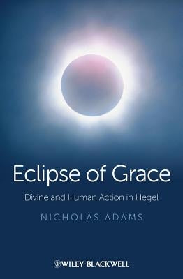 Eclipse of Grace: Divine and Human Action in Hegel by Adams, Nicholas