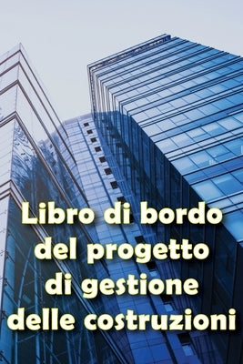 Libro di bordo del progetto di gestione delle costruzioni: Regalo per i capisquadra Libro di bordo per registrare la manodopera, le attività, i progra by La Fauci, Immacolata