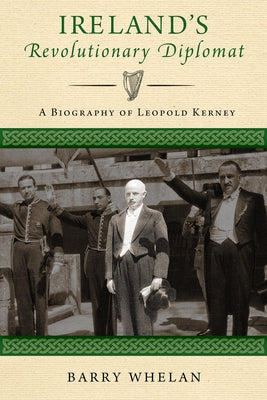 Ireland's Revolutionary Diplomat: A Biography of Leopold Kerney by Whelan, Barry