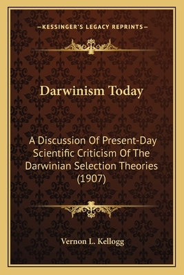 Darwinism Today: A Discussion of Present-Day Scientific Criticism of the Darwa Discussion of Present-Day Scientific Criticism of the Da by Kellogg, Vernon L.