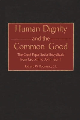 Human Dignity and the Common Good: The Great Papal Social Encyclicals from Leo XIII to John Paul II by Rousseau, Richard W.