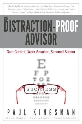 The Distraction-Proof Advisor: Gain Control, Work Smarter, Succeed Sooner by Kingsman, Paul