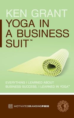 Yoga In A Business Suit: Everything I Learned About Business, I Learned In Yoga by Grant, Ken