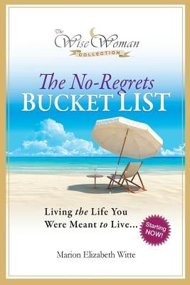 Wise Woman Collection-The No-Regrets Bucket List: Living the Life You Were Meant to Live by Witte, Marion Elizabeth