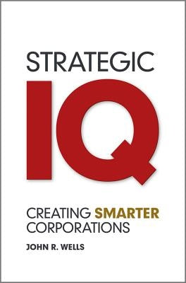Strategic IQ: Creating Smarter Corporations by Wells, John