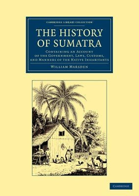 The History of Sumatra: Containing an Account of the Government, Laws, Customs, and Manners of the Native Inhabitants by Marsden, William