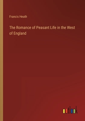 The Romance of Peasant Life in the West of England by Heath, Francis