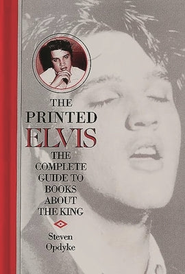 The Printed Elvis: The Complete Guide to Books about the King by Opdyke, Steven