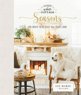 Cozy White Cottage Seasons: 100 Ways to Be Cozy All Year Long by Galvan, Liz Marie