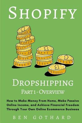 Shopify Dropshipping: How to Make Money From Home, Make Passive Online Income, and Achieve Financial Freedom Through Your Own Online Ecommer by Gothard, Ben