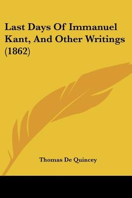 Last Days Of Immanuel Kant, And Other Writings (1862) by de Quincey, Thomas