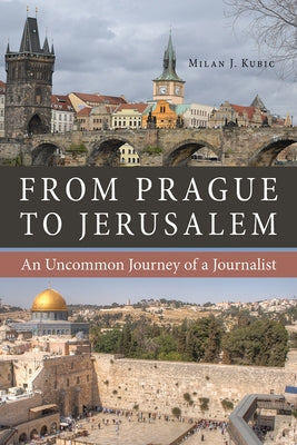 From Prague to Jerusalem: An Uncommon Journey of a Journalist by Kubic, Milan