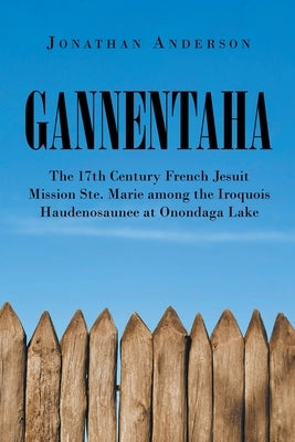 Gannentaha: The 17th Century French Jesuit Mission Ste. Marie among the Iroquois Haudenosaunee at Onondaga Lake by Anderson, Jonathan