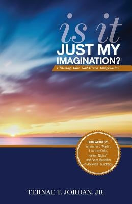 Is It Just My Imagination?: Utilizing Your God-Given Imagination by Jordan, Ternae T., Jr.