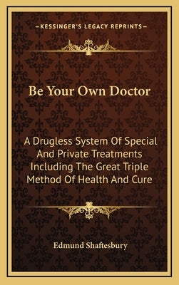 Be Your Own Doctor: A Drugless System of Special and Private Treatments Including the Great Triple Method of Health and Cure by Shaftesbury, Edmund