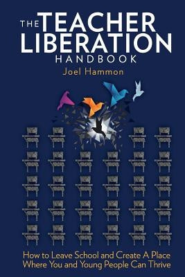 The Teacher Liberation Handbook: How to Leave School and Create a Place Where You and Young People Can Thrive by Hammon, Joel