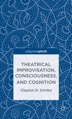 Theatrical Improvisation, Consciousness, and Cognition by Drinko, C.