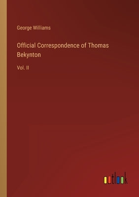 Official Correspondence of Thomas Bekynton: Vol. II by Williams, George