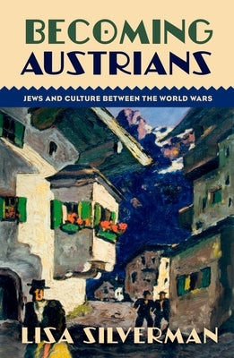 Becoming Austrians: Jews and Culture Between the World Wars by Silverman, Lisa