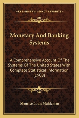 Monetary and Banking Systems: A Comprehensive Account of the Systems of the United States with Complete Statistical Information (1908) by Muhleman, Maurice Louis