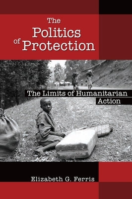 The Politics of Protection: The Limits of Humanitarian Action by Ferris, Elizabeth G.