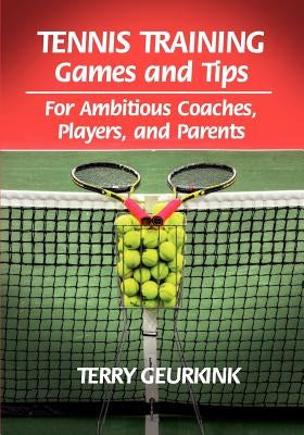 Tennis Training Games and Tips for Ambitious Coaches, Players, and Parents by Geurkink, Terry