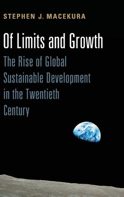 Of Limits and Growth: The Rise of Global Sustainable Development in the Twentieth Century by Macekura, Stephen
