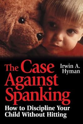 The Case Against Spanking: How to Discipline Your Child Without Hitting by Hyman, Irwin A.