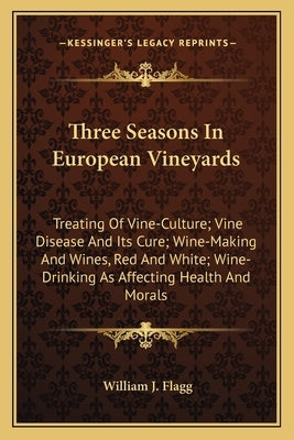 Three Seasons in European Vineyards: Treating of Vine-Culture; Vine Disease and Its Cure; Wine-Making and Wines, Red and White; Wine-Drinking as Affec by Flagg, William J.