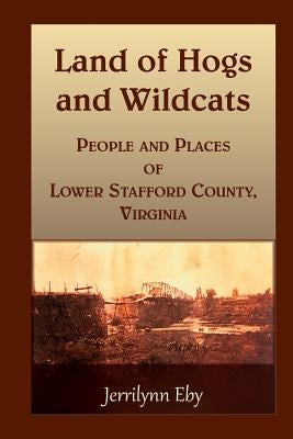 Land of Hogs and Wildcats: People and Places of Lower Stafford County, Virginia by Eby, Jerrilynn