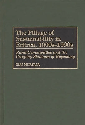 The Pillage of Sustainability in Eritrea, 1600s-1990s: Rural Communities and the Creeping Shadows of Hegemony by Murtaza, Niaz