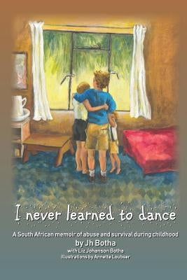 I Never Learned to Dance: A South African Memoir of Abuse and Survival During Childhood by Botha, Liz Johanson