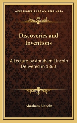 Discoveries and Inventions: A Lecture by Abraham Lincoln Delivered in 1860 by Lincoln, Abraham