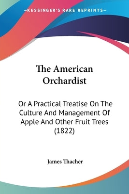 The American Orchardist: Or A Practical Treatise On The Culture And Management Of Apple And Other Fruit Trees (1822) by Thacher, James