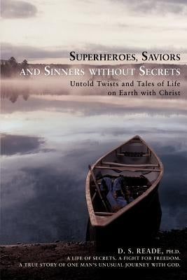 Superheroes, Saviors and Sinners without Secrets: Untold Twists and Tales of Life on Earth with Christ by Reade, D. S.