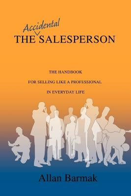 The Accidental Salesperson: The Handbook for Selling Like a Professional in Everyday Life by Barmak, Allan